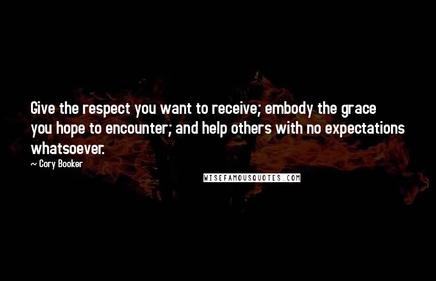 Cory Booker Quotes: Give the respect you want to receive; embody the grace you hope to encounter; and help others with no expectations whatsoever.