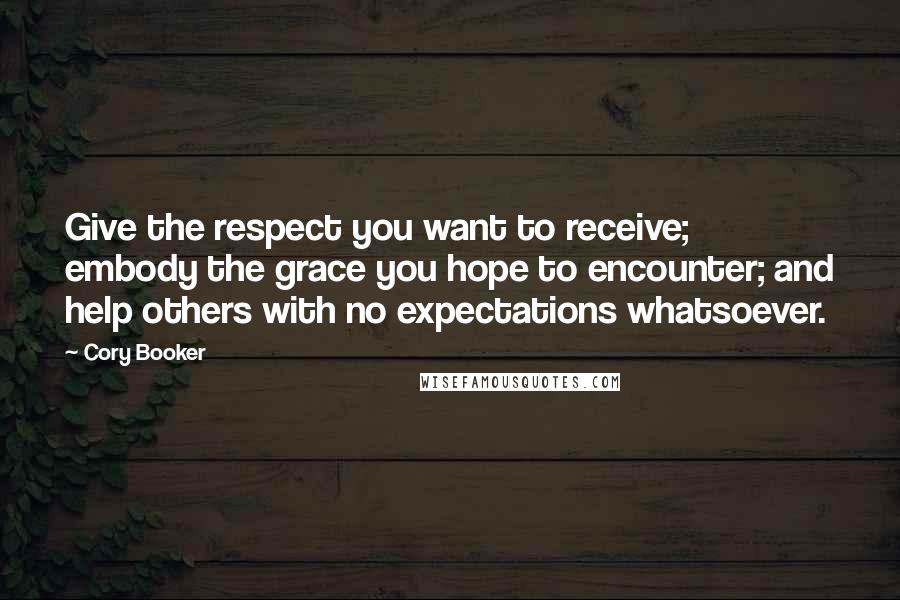 Cory Booker Quotes: Give the respect you want to receive; embody the grace you hope to encounter; and help others with no expectations whatsoever.