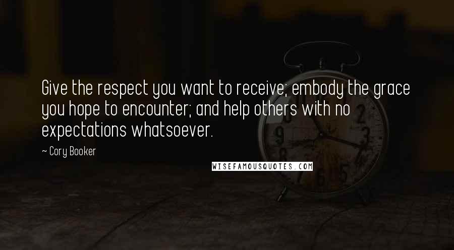 Cory Booker Quotes: Give the respect you want to receive; embody the grace you hope to encounter; and help others with no expectations whatsoever.
