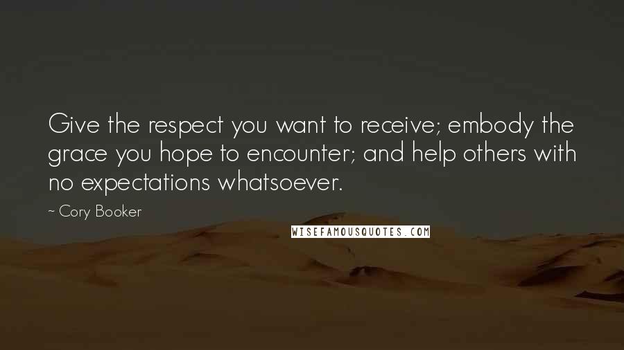 Cory Booker Quotes: Give the respect you want to receive; embody the grace you hope to encounter; and help others with no expectations whatsoever.
