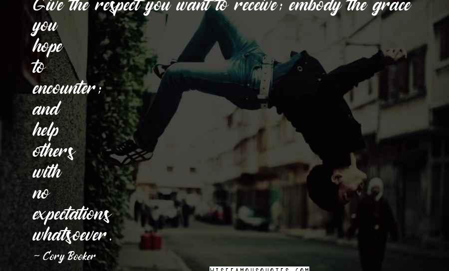 Cory Booker Quotes: Give the respect you want to receive; embody the grace you hope to encounter; and help others with no expectations whatsoever.