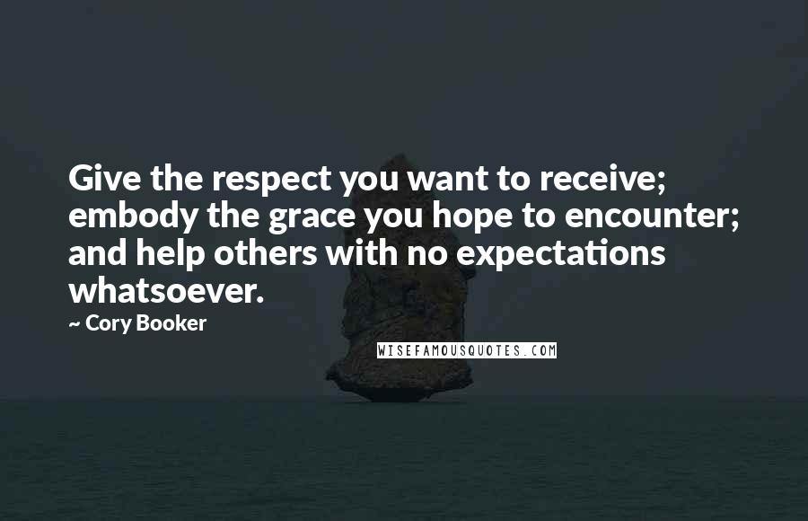 Cory Booker Quotes: Give the respect you want to receive; embody the grace you hope to encounter; and help others with no expectations whatsoever.