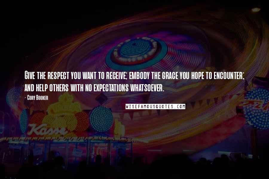 Cory Booker Quotes: Give the respect you want to receive; embody the grace you hope to encounter; and help others with no expectations whatsoever.