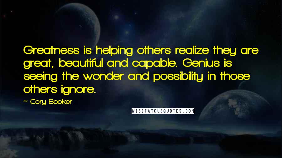 Cory Booker Quotes: Greatness is helping others realize they are great, beautiful and capable. Genius is seeing the wonder and possibility in those others ignore.