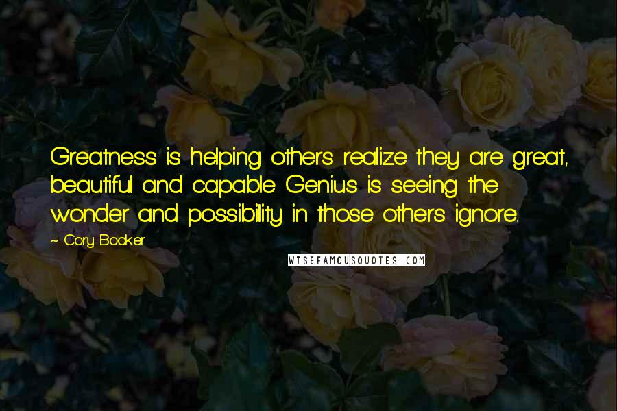 Cory Booker Quotes: Greatness is helping others realize they are great, beautiful and capable. Genius is seeing the wonder and possibility in those others ignore.