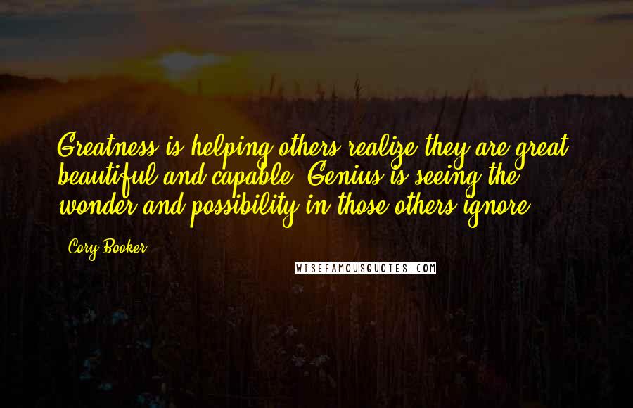 Cory Booker Quotes: Greatness is helping others realize they are great, beautiful and capable. Genius is seeing the wonder and possibility in those others ignore.