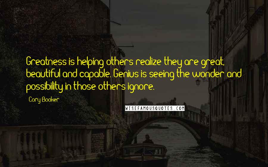 Cory Booker Quotes: Greatness is helping others realize they are great, beautiful and capable. Genius is seeing the wonder and possibility in those others ignore.