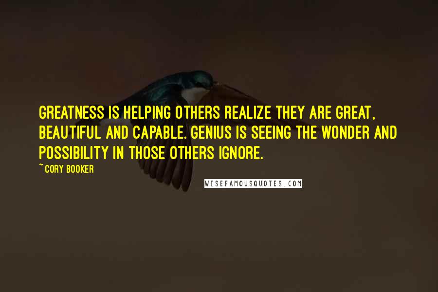 Cory Booker Quotes: Greatness is helping others realize they are great, beautiful and capable. Genius is seeing the wonder and possibility in those others ignore.