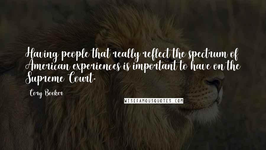 Cory Booker Quotes: Having people that really reflect the spectrum of American experiences is important to have on the Supreme Court.