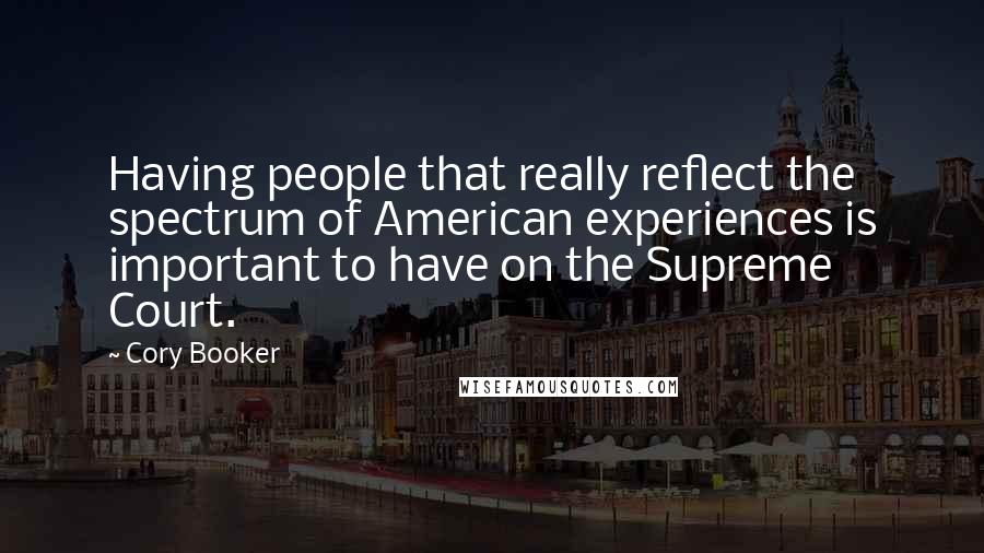 Cory Booker Quotes: Having people that really reflect the spectrum of American experiences is important to have on the Supreme Court.