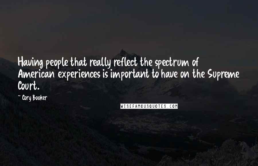 Cory Booker Quotes: Having people that really reflect the spectrum of American experiences is important to have on the Supreme Court.