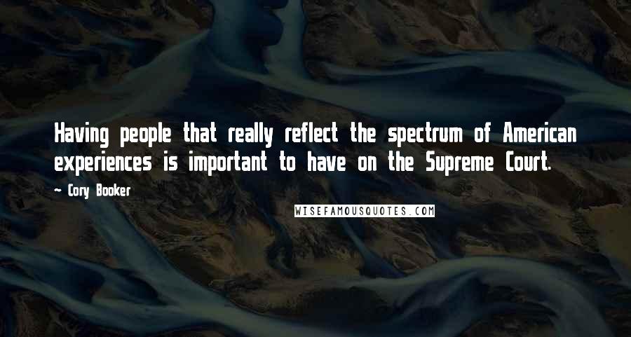 Cory Booker Quotes: Having people that really reflect the spectrum of American experiences is important to have on the Supreme Court.