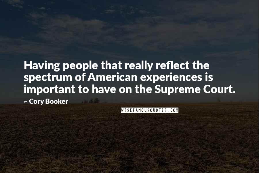 Cory Booker Quotes: Having people that really reflect the spectrum of American experiences is important to have on the Supreme Court.