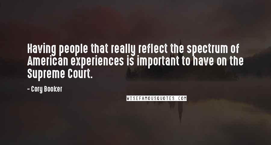 Cory Booker Quotes: Having people that really reflect the spectrum of American experiences is important to have on the Supreme Court.