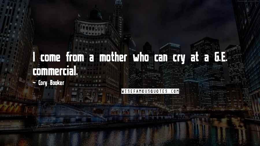 Cory Booker Quotes: I come from a mother who can cry at a G.E. commercial.