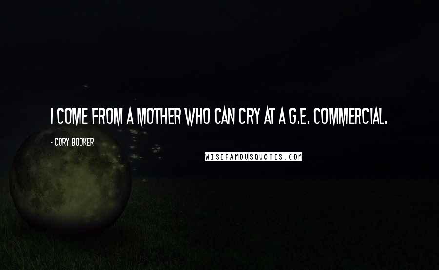 Cory Booker Quotes: I come from a mother who can cry at a G.E. commercial.