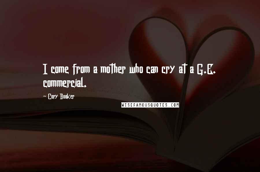 Cory Booker Quotes: I come from a mother who can cry at a G.E. commercial.