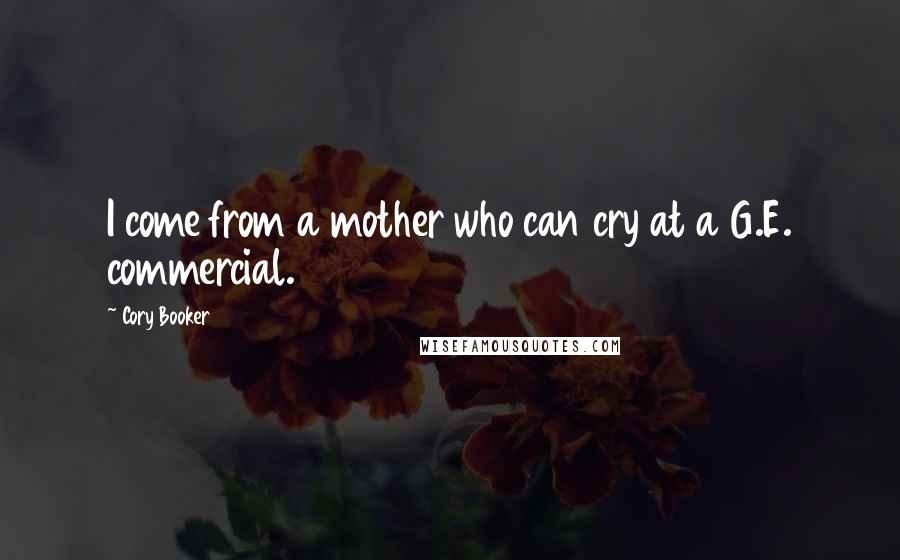 Cory Booker Quotes: I come from a mother who can cry at a G.E. commercial.