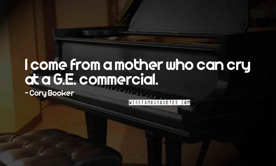 Cory Booker Quotes: I come from a mother who can cry at a G.E. commercial.