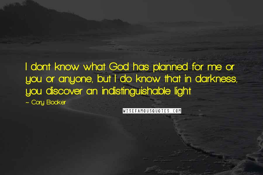 Cory Booker Quotes: I don't know what God has planned for me or you or anyone, but I do know that in darkness, you discover an indistinguishable light.