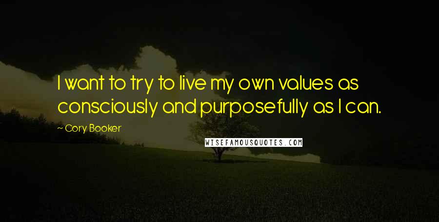 Cory Booker Quotes: I want to try to live my own values as consciously and purposefully as I can.