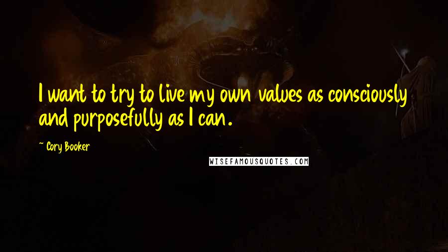 Cory Booker Quotes: I want to try to live my own values as consciously and purposefully as I can.