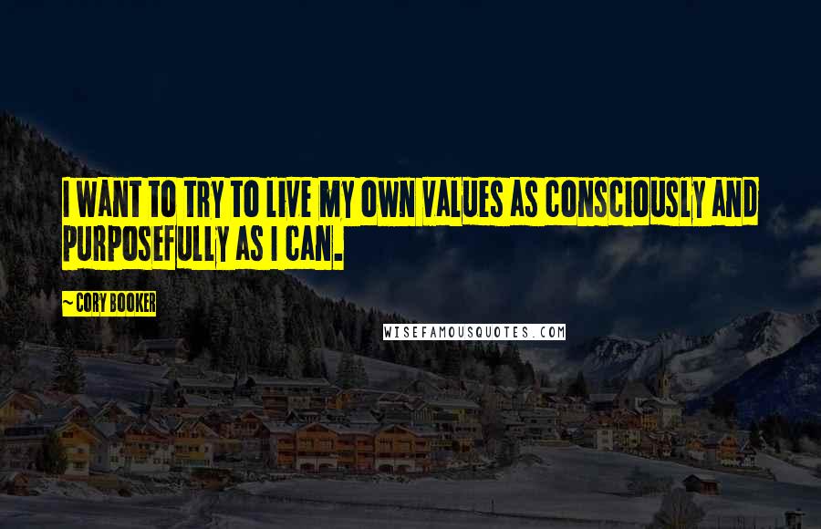 Cory Booker Quotes: I want to try to live my own values as consciously and purposefully as I can.