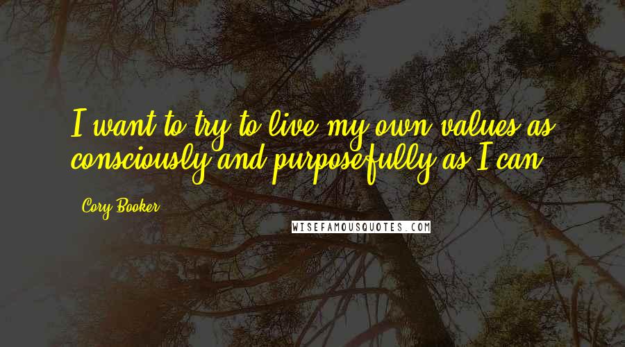 Cory Booker Quotes: I want to try to live my own values as consciously and purposefully as I can.