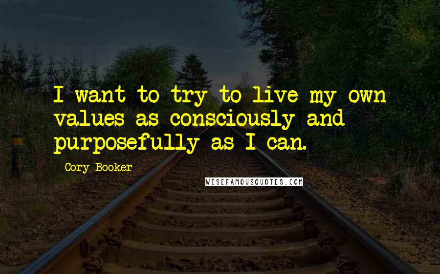 Cory Booker Quotes: I want to try to live my own values as consciously and purposefully as I can.