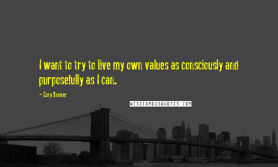 Cory Booker Quotes: I want to try to live my own values as consciously and purposefully as I can.