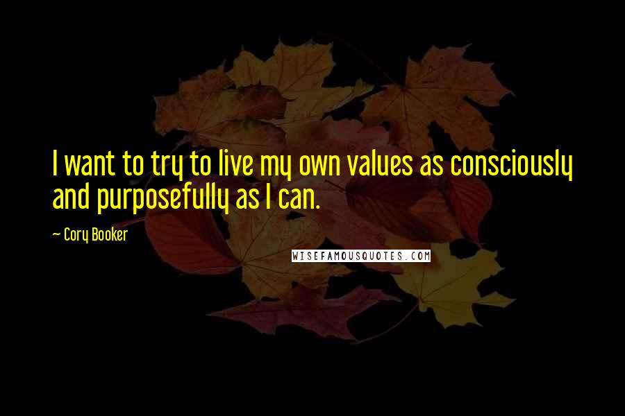 Cory Booker Quotes: I want to try to live my own values as consciously and purposefully as I can.