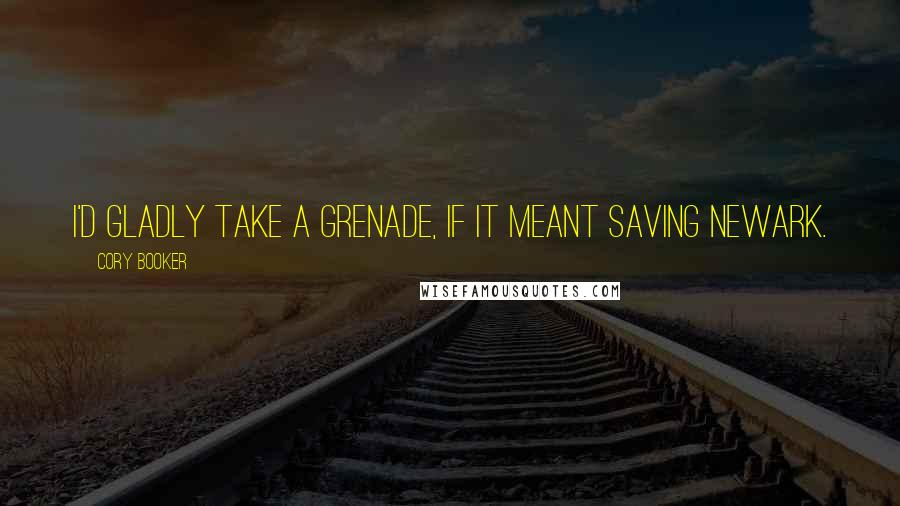 Cory Booker Quotes: I'd gladly take a grenade, if it meant saving Newark.