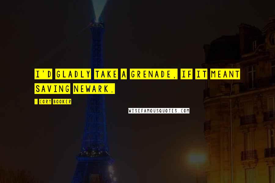 Cory Booker Quotes: I'd gladly take a grenade, if it meant saving Newark.
