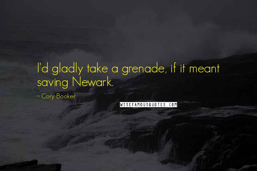 Cory Booker Quotes: I'd gladly take a grenade, if it meant saving Newark.