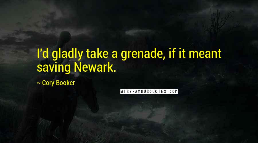 Cory Booker Quotes: I'd gladly take a grenade, if it meant saving Newark.