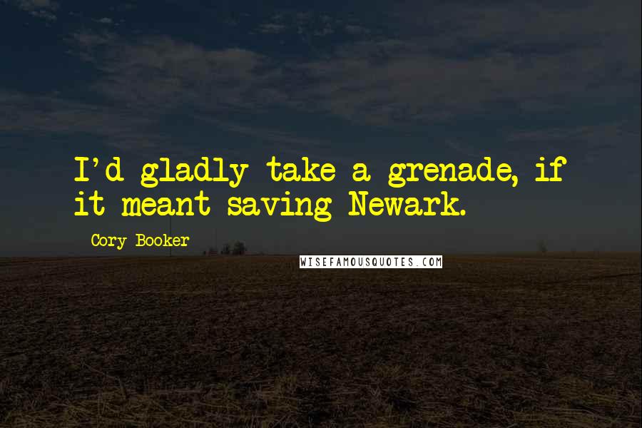 Cory Booker Quotes: I'd gladly take a grenade, if it meant saving Newark.