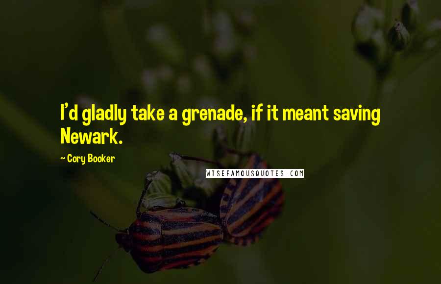 Cory Booker Quotes: I'd gladly take a grenade, if it meant saving Newark.