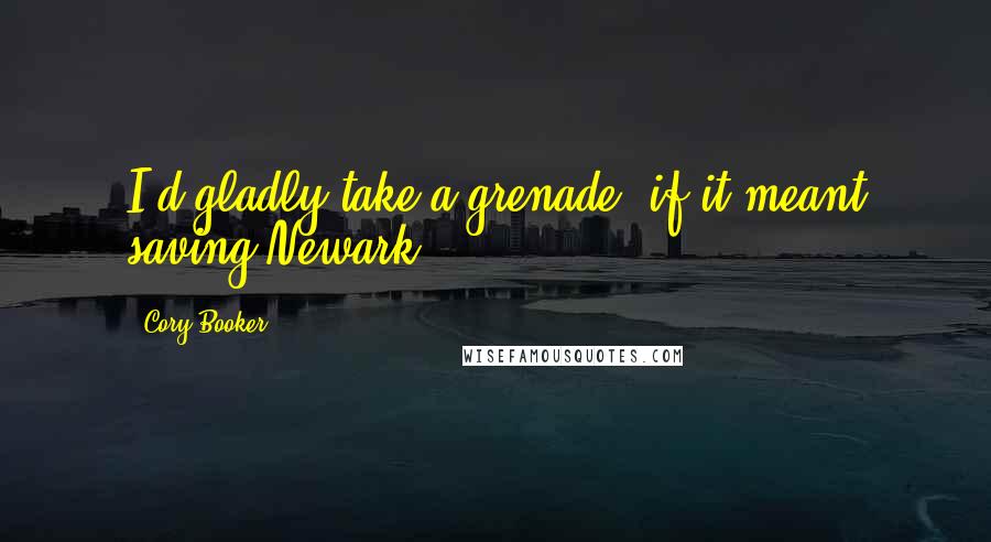 Cory Booker Quotes: I'd gladly take a grenade, if it meant saving Newark.