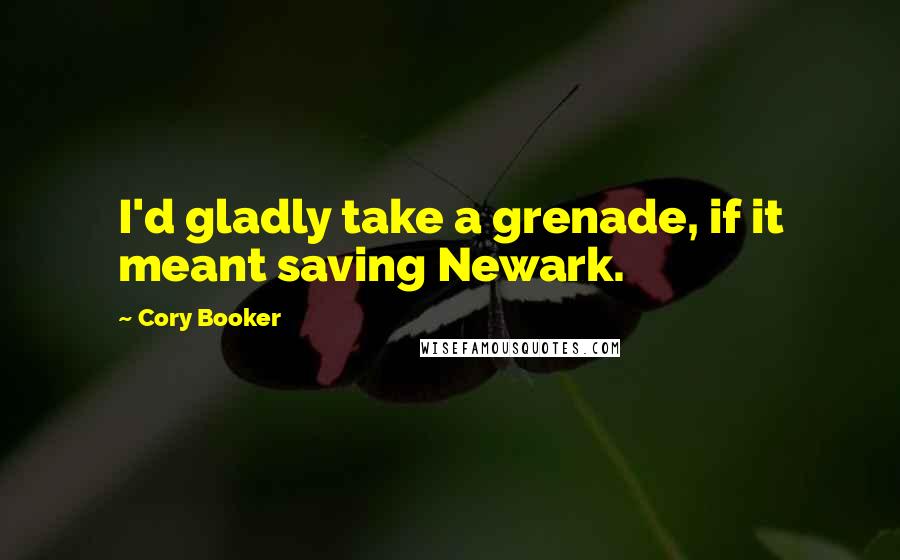 Cory Booker Quotes: I'd gladly take a grenade, if it meant saving Newark.