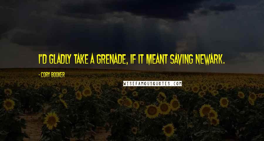 Cory Booker Quotes: I'd gladly take a grenade, if it meant saving Newark.