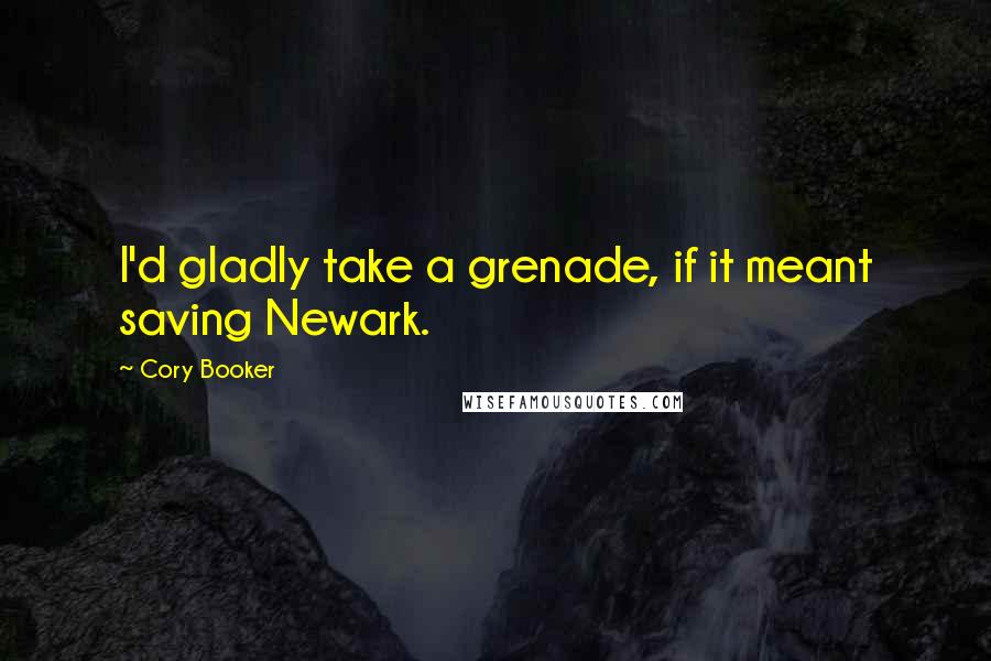 Cory Booker Quotes: I'd gladly take a grenade, if it meant saving Newark.