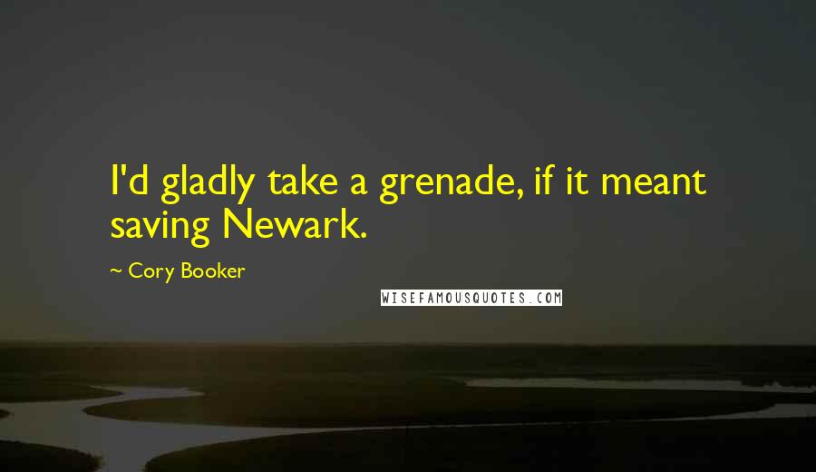 Cory Booker Quotes: I'd gladly take a grenade, if it meant saving Newark.
