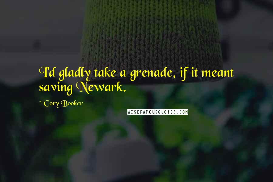 Cory Booker Quotes: I'd gladly take a grenade, if it meant saving Newark.