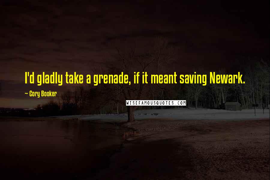 Cory Booker Quotes: I'd gladly take a grenade, if it meant saving Newark.