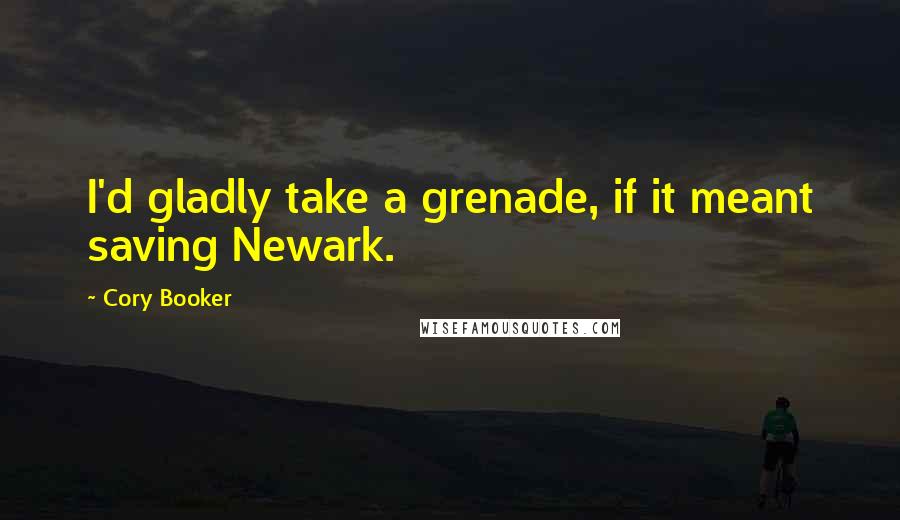 Cory Booker Quotes: I'd gladly take a grenade, if it meant saving Newark.