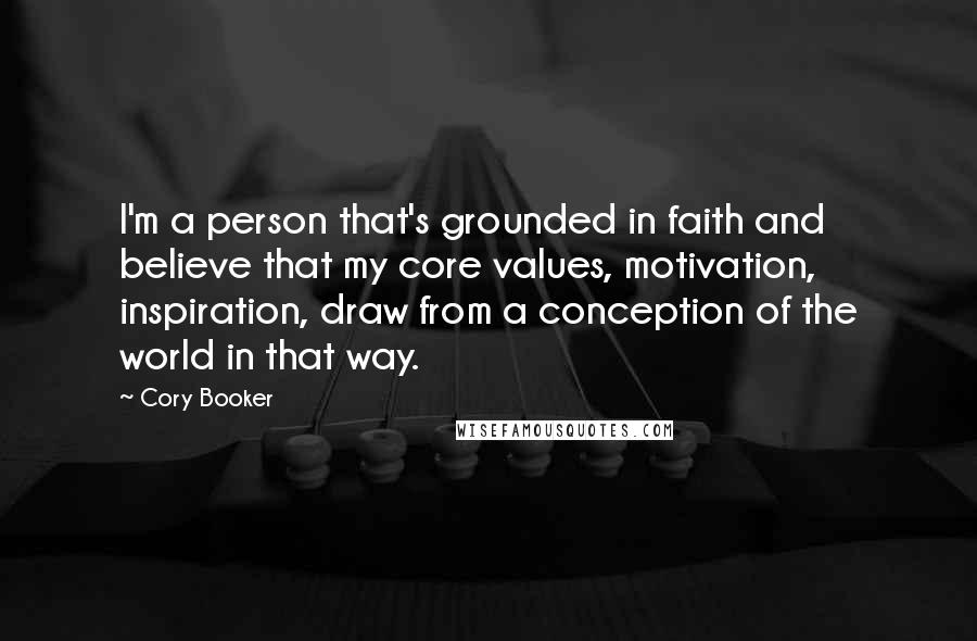 Cory Booker Quotes: I'm a person that's grounded in faith and believe that my core values, motivation, inspiration, draw from a conception of the world in that way.