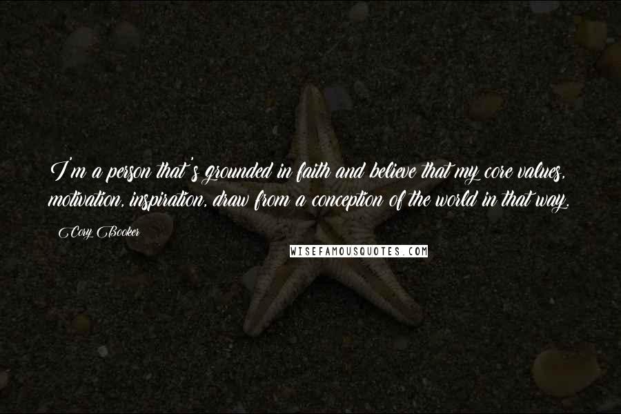Cory Booker Quotes: I'm a person that's grounded in faith and believe that my core values, motivation, inspiration, draw from a conception of the world in that way.