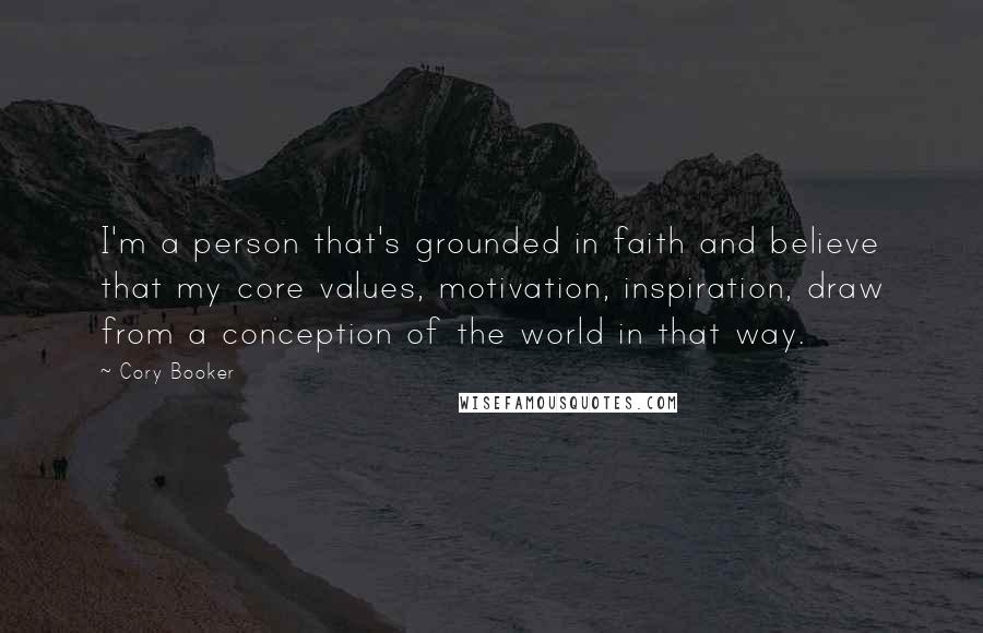 Cory Booker Quotes: I'm a person that's grounded in faith and believe that my core values, motivation, inspiration, draw from a conception of the world in that way.