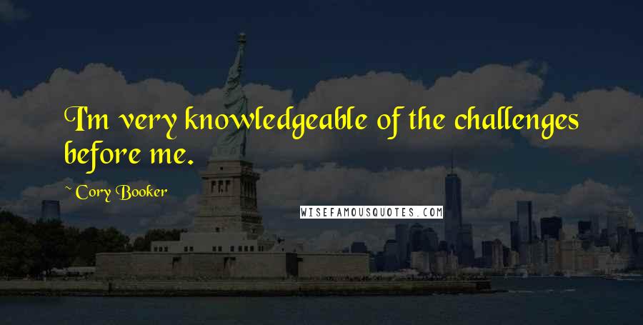 Cory Booker Quotes: I'm very knowledgeable of the challenges before me.