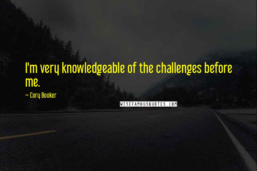 Cory Booker Quotes: I'm very knowledgeable of the challenges before me.